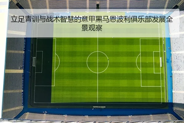 立足青训与战术智慧的意甲黑马恩波利俱乐部发展全景观察