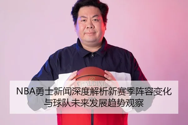 NBA勇士新闻深度解析新赛季阵容变化与球队未来发展趋势观察
