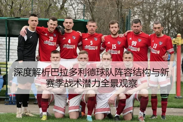 深度解析巴拉多利德球队阵容结构与新赛季战术潜力全景观察