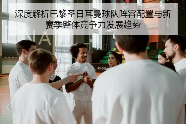 深度解析巴黎圣日耳曼球队阵容配置与新赛季整体竞争力发展趋势