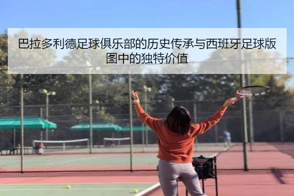 巴拉多利德足球俱乐部的历史传承与西班牙足球版图中的独特价值