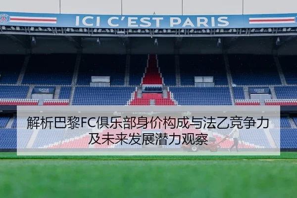 解析巴黎FC俱乐部身价构成与法乙竞争力及未来发展潜力观察