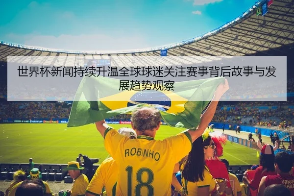 世界杯新闻持续升温全球球迷关注赛事背后故事与发展趋势观察