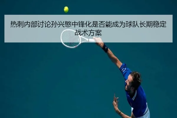 re-ci-nei-bu-tao-lun-sun-xing-min-zhong-feng-hua-shi-fou-neng-cheng-wei-qiu-dui-zhang-qi-wen-ding-zhan-shu-fang-an-2-640.jpg