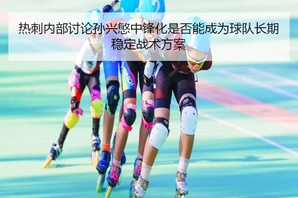 热刺内部讨论孙兴慜中锋化是否能成为球队长期稳定战术方案