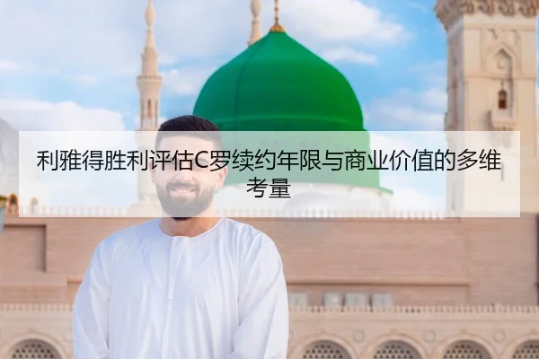 利雅得胜利评估C罗续约年限与商业价值的多维考量