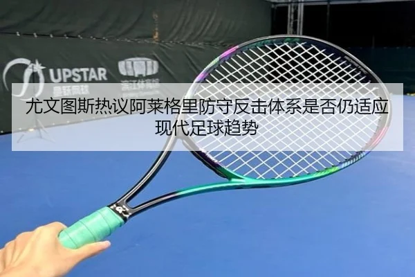 尤文图斯热议阿莱格里防守反击体系是否仍适应现代足球趋势